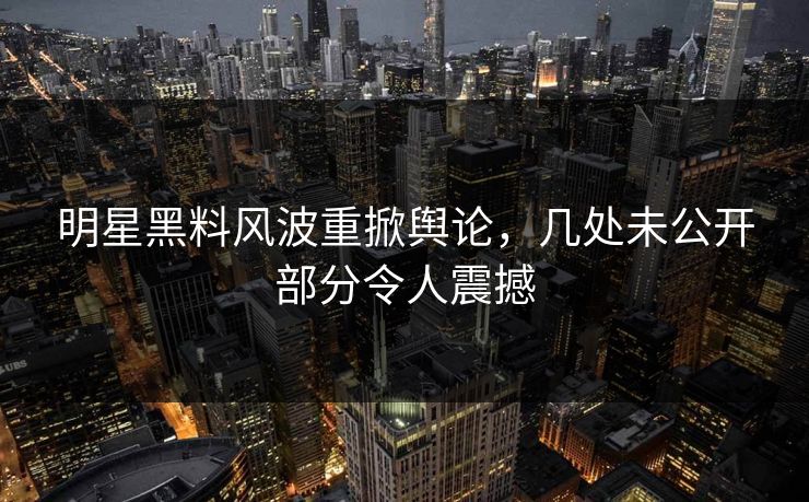 明星黑料风波重掀舆论,几处未公开部分令人震撼 明星黑料风波重掀舆论,几处未公开部分令人震撼