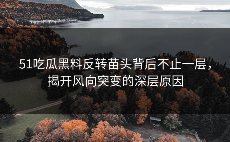 51吃瓜黑料反转苗头背后不止一层，揭开风向突变的深层原因