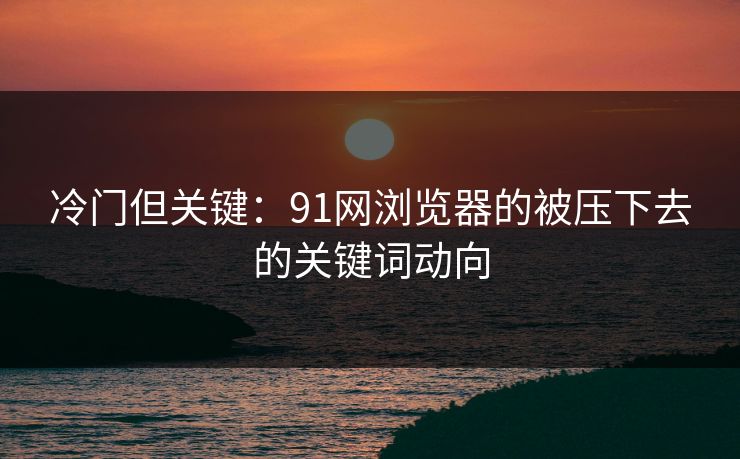 冷门但关键:91网浏览器的被压下去的关键词动向 冷门但关键:91网浏览器的被压下去的关键词动向