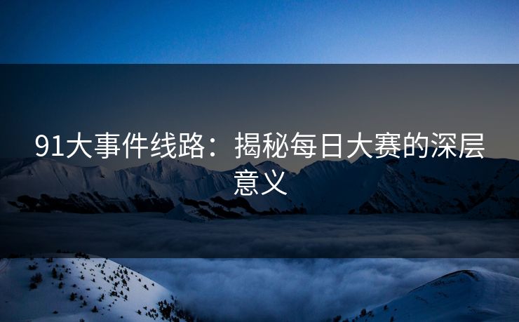 91大事件线路:揭秘每日大赛的深层意义 91大事件线路:揭秘每日大赛的深层意义