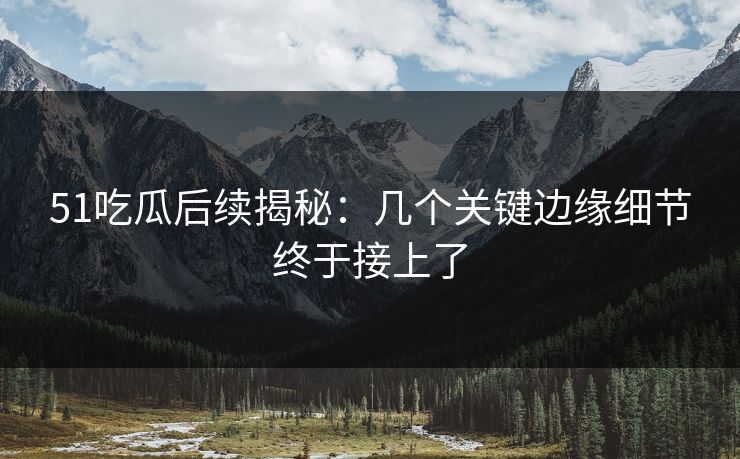 51吃瓜后续揭秘:几个关键边缘细节终于接上了 51吃瓜后续揭秘:几个关键边缘细节终于接上了