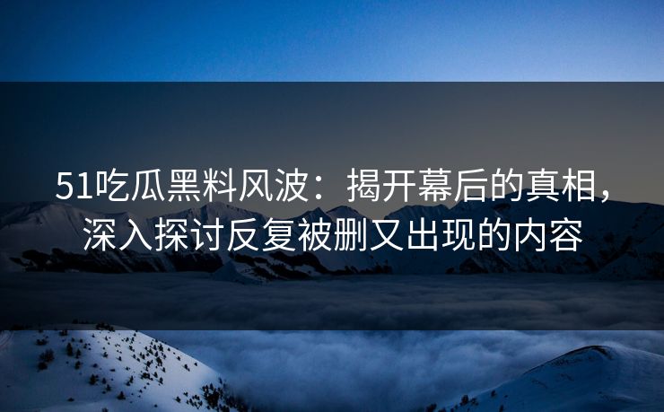51吃瓜黑料风波:揭开幕后的真相,深入探讨反复被删又出现的内容 51吃瓜黑料风波:揭开幕后的真相,深入探讨反复被删又出现的内容