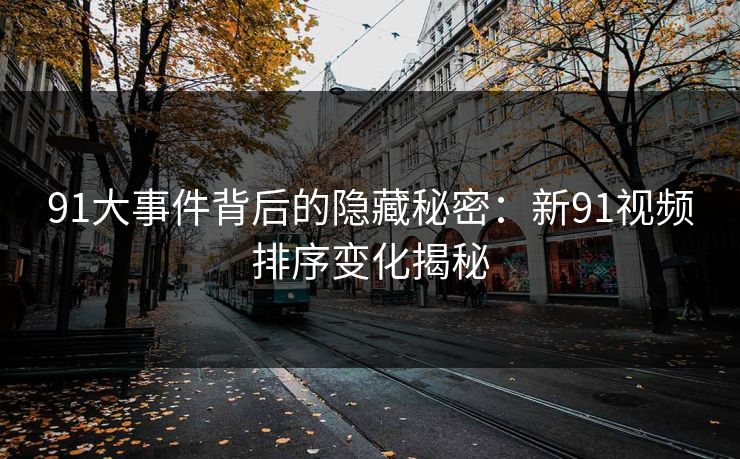 91大事件背后的隐藏秘密:新91视频排序变化揭秘 91大事件背后的隐藏秘密:新91视频排序变化揭秘