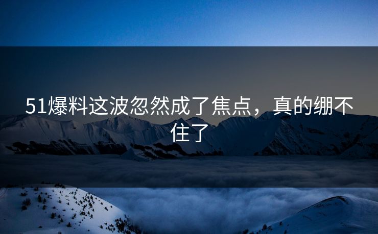 51爆料这波忽然成了焦点,真的绷不住了 51爆料这波忽然成了焦点,真的绷不住了