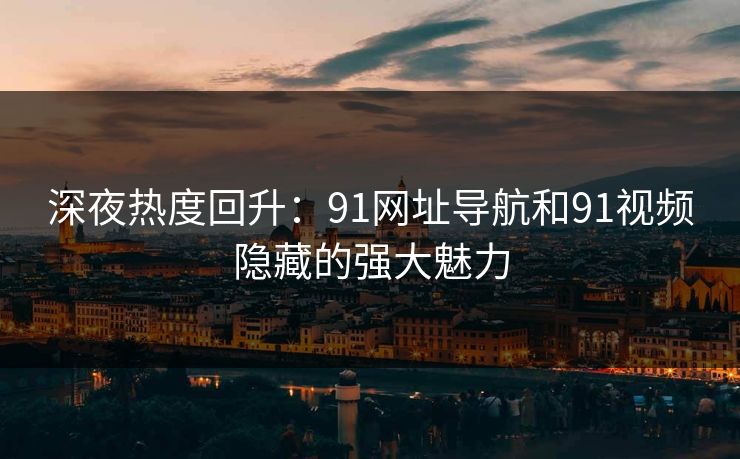 深夜热度回升:91网址导航和91视频隐藏的强大魅力 深夜热度回升:91网址导航和91视频隐藏的强大魅力