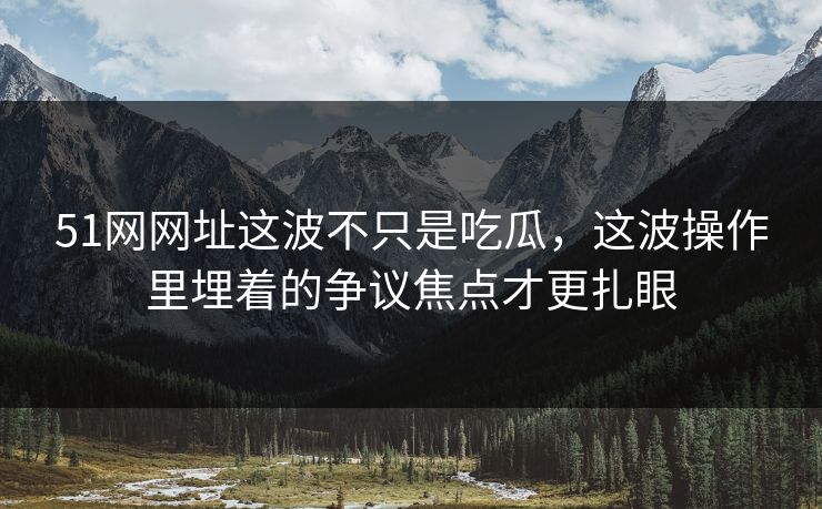 51网网址这波不只是吃瓜,这波操作里埋着的争议焦点才更扎眼 51网网址这波不只是吃瓜,这波操作里埋着的争议焦点才更扎眼