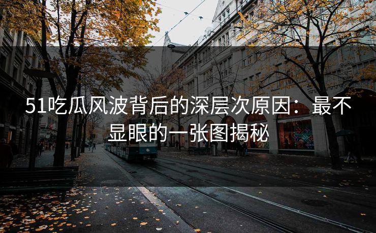 51吃瓜风波背后的深层次原因:最不显眼的一张图揭秘 51吃瓜风波背后的深层次原因:最不显眼的一张图揭秘