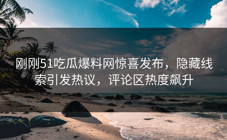 刚刚51吃瓜爆料网惊喜发布,隐藏线索引发热议,评论区热度飙升 刚刚51吃瓜爆料网惊喜发布,隐藏线索引发热议,评论区热度飙升
