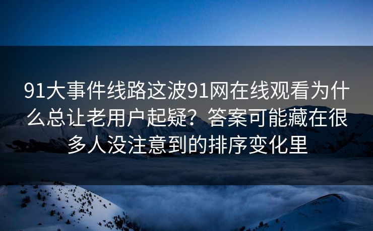 91大事件线路这波91网在线观看为什么总让老用户起疑?答案可能藏在很多人没注意到的排序变化里 91大事件线路这波91网在线观看为什么总让老用户起疑?答案可能藏在很多人没注意到的排序变化里