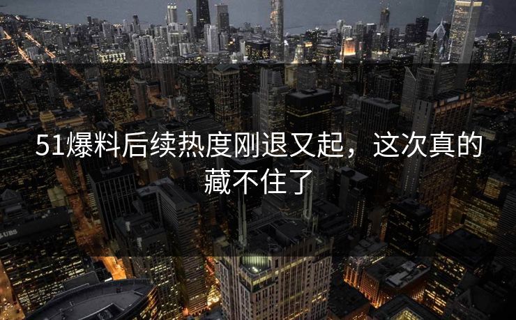 51爆料后续热度刚退又起,这次真的藏不住了 51爆料后续热度刚退又起,这次真的藏不住了