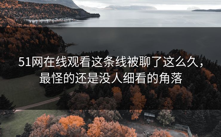 51网在线观看这条线被聊了这么久,最怪的还是没人细看的角落 51网在线观看这条线被聊了这么久,最怪的还是没人细看的角落
