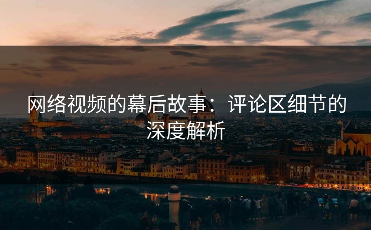 网络视频的幕后故事:评论区细节的深度解析 网络视频的幕后故事:评论区细节的深度解析