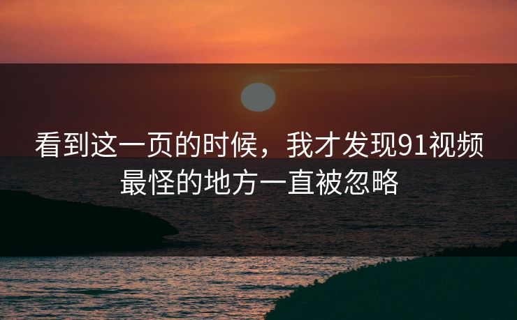 看到这一页的时候,我才发现91视频最怪的地方一直被忽略 看到这一页的时候,我才发现91视频最怪的地方一直被忽略