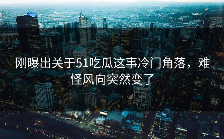刚曝出关于51吃瓜这事冷门角落,难怪风向突然变了 刚曝出关于51吃瓜这事冷门角落,难怪风向突然变了