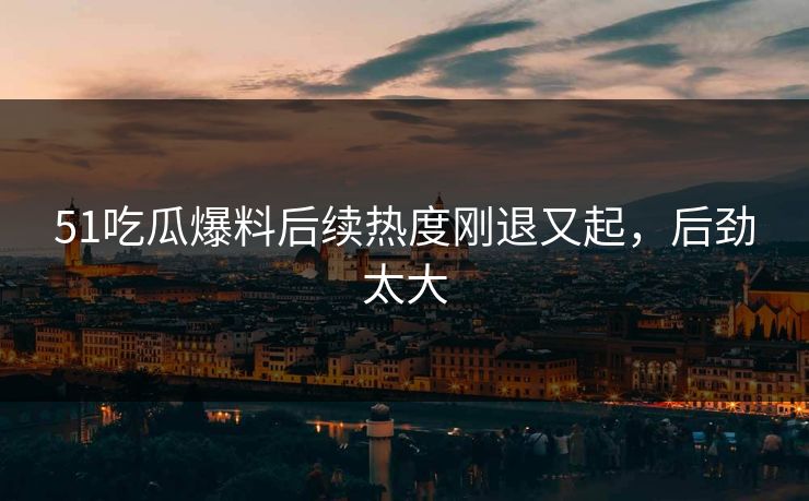 51吃瓜爆料后续热度刚退又起,后劲太大 51吃瓜爆料后续热度刚退又起,后劲太大