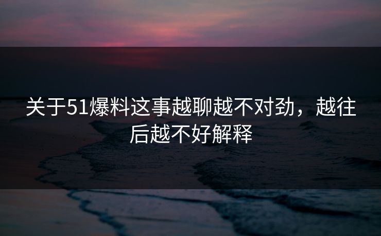 关于51爆料这事越聊越不对劲,越往后越不好解释 关于51爆料这事越聊越不对劲,越往后越不好解释