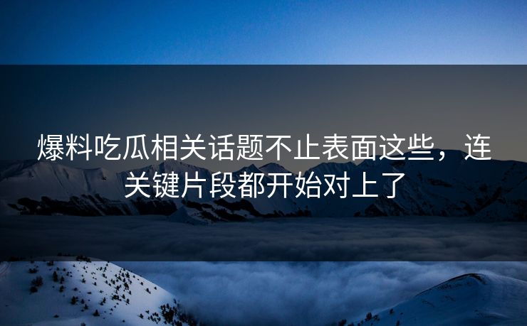 爆料吃瓜相关话题不止表面这些,连关键片段都开始对上了 爆料吃瓜相关话题不止表面这些,连关键片段都开始对上了