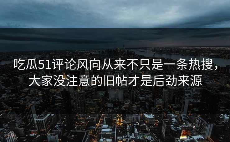 吃瓜51评论风向从来不只是一条热搜,大家没注意的旧帖才是后劲来源 吃瓜51评论风向从来不只是一条热搜,大家没注意的旧帖才是后劲来源