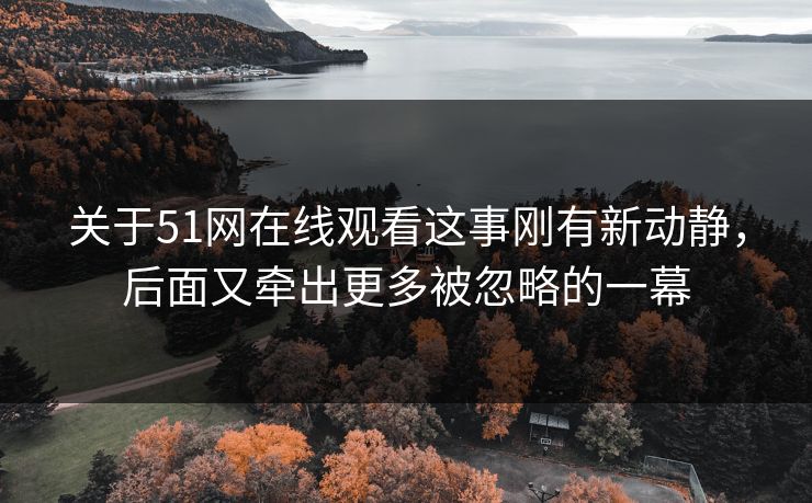 关于51网在线观看这事刚有新动静,后面又牵出更多被忽略的一幕 关于51网在线观看这事刚有新动静,后面又牵出更多被忽略的一幕