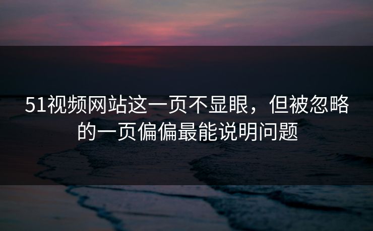 51视频网站这一页不显眼,但被忽略的一页偏偏最能说明问题 51视频网站这一页不显眼,但被忽略的一页偏偏最能说明问题