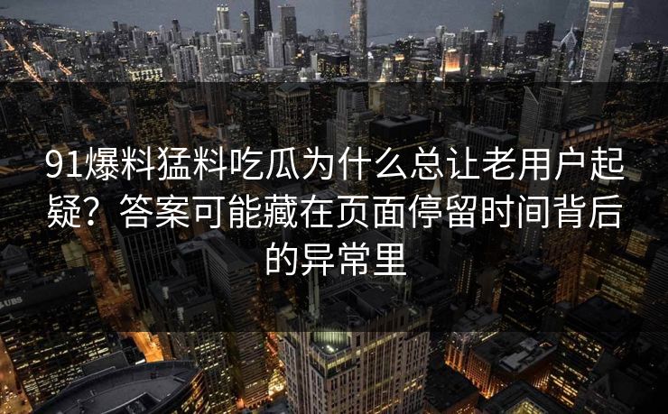 91爆料猛料吃瓜为什么总让老用户起疑?答案可能藏在页面停留时间背后的异常里 91爆料猛料吃瓜为什么总让老用户起疑?答案可能藏在页面停留时间背后的异常里