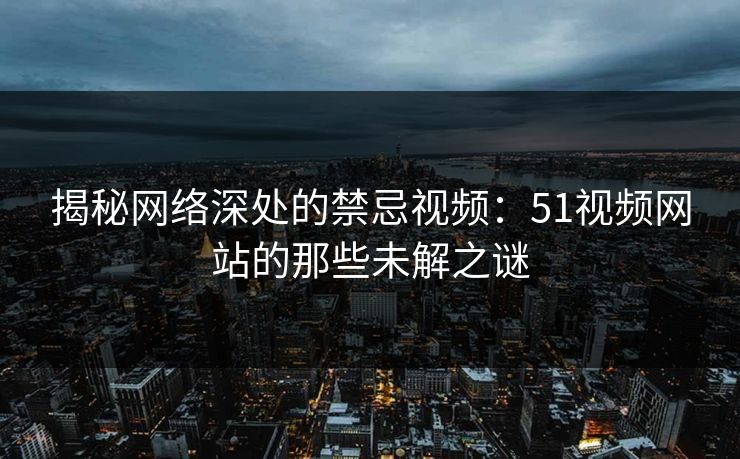 揭秘网络深处的禁忌视频:51视频网站的那些未解之谜 揭秘网络深处的禁忌视频:51视频网站的那些未解之谜