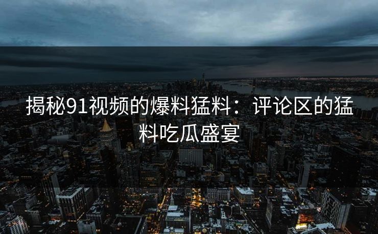 揭秘91视频的爆料猛料:评论区的猛料吃瓜盛宴 揭秘91视频的爆料猛料:评论区的猛料吃瓜盛宴