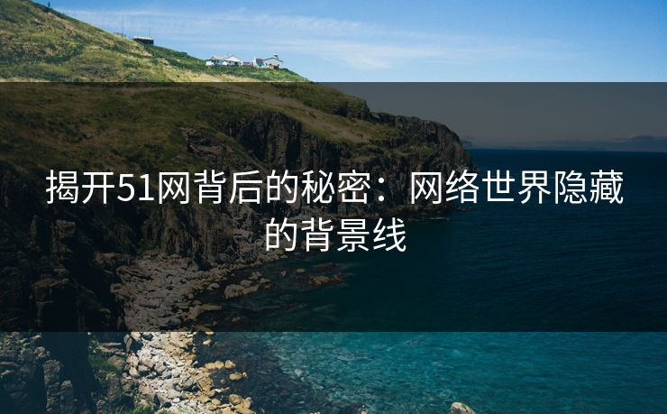 揭开51网背后的秘密:网络世界隐藏的背景线 揭开51网背后的秘密:网络世界隐藏的背景线