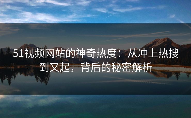 51视频网站的神奇热度:从冲上热搜到又起,背后的秘密解析 51视频网站的神奇热度:从冲上热搜到又起,背后的秘密解析