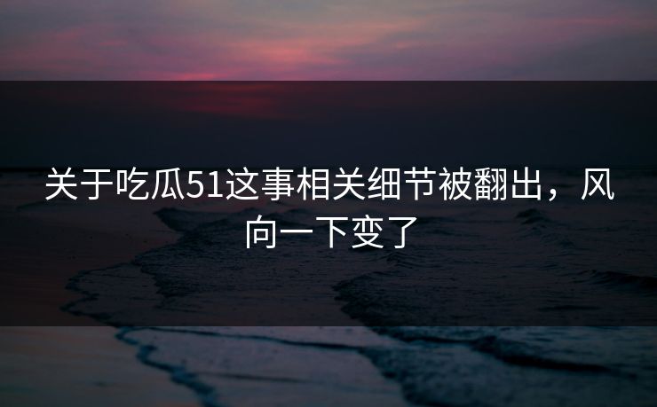 关于吃瓜51这事相关细节被翻出,风向一下变了 关于吃瓜51这事相关细节被翻出,风向一下变了