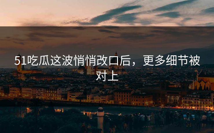 51吃瓜这波悄悄改口后,更多细节被对上 51吃瓜这波悄悄改口后,更多细节被对上