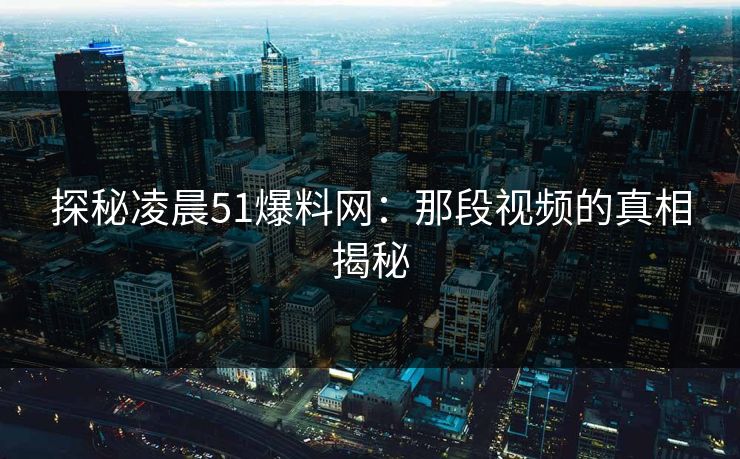 探秘凌晨51爆料网:那段视频的真相揭秘 探秘凌晨51爆料网:那段视频的真相揭秘