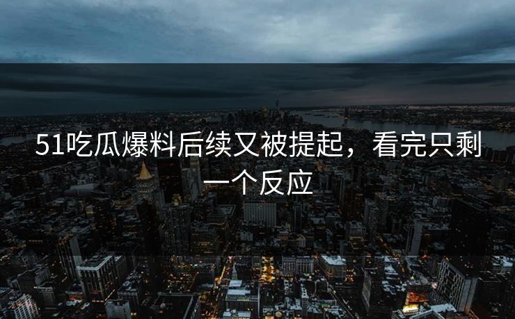 51吃瓜爆料后续又被提起,看完只剩一个反应 51吃瓜爆料后续又被提起,看完只剩一个反应