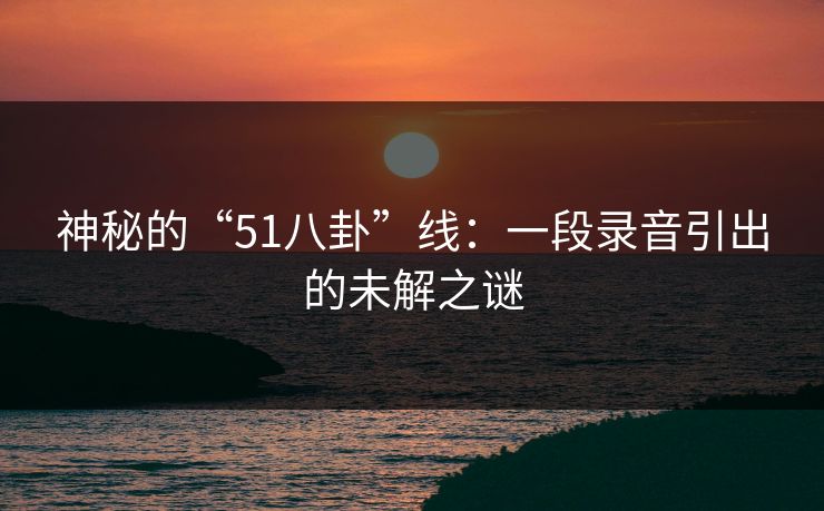 神秘的“51八卦”线：一段录音引出的未解之谜