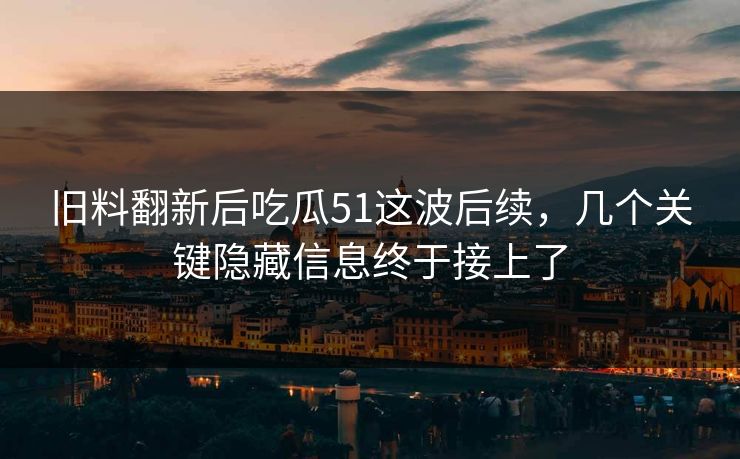 旧料翻新后吃瓜51这波后续,几个关键隐藏信息终于接上了 旧料翻新后吃瓜51这波后续,几个关键隐藏信息终于接上了