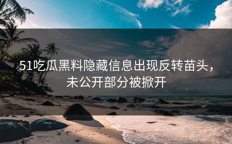 51吃瓜黑料隐藏信息出现反转苗头,未公开部分被掀开 51吃瓜黑料隐藏信息出现反转苗头,未公开部分被掀开