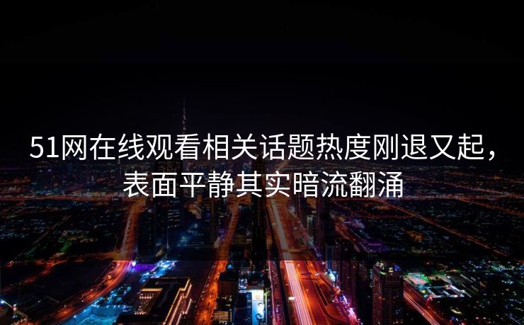 51网在线观看相关话题热度刚退又起,表面平静其实暗流翻涌 51网在线观看相关话题热度刚退又起,表面平静其实暗流翻涌