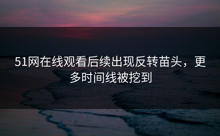 51网在线观看后续出现反转苗头,更多时间线被挖到 51网在线观看后续出现反转苗头,更多时间线被挖到