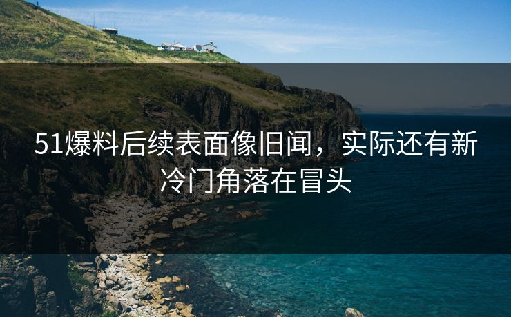 51爆料后续表面像旧闻,实际还有新冷门角落在冒头 51爆料后续表面像旧闻,实际还有新冷门角落在冒头