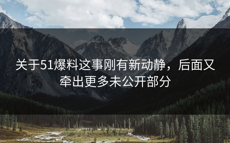 关于51爆料这事刚有新动静，后面又牵出更多未公开部分