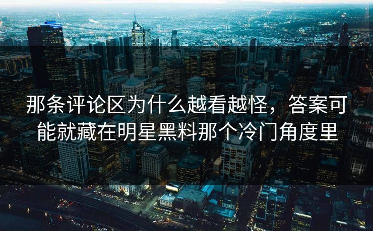 那条评论区为什么越看越怪,答案可能就藏在明星黑料那个冷门角度里 那条评论区为什么越看越怪,答案可能就藏在明星黑料那个冷门角度里