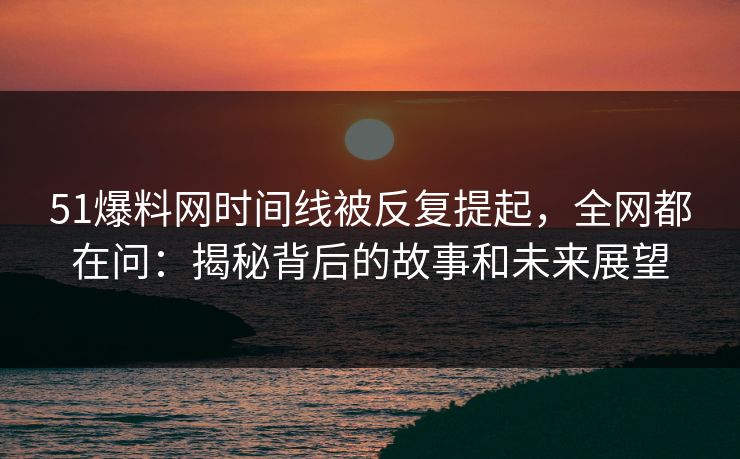51爆料网时间线被反复提起，全网都在问：揭秘背后的故事和未来展望
