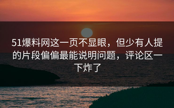 51爆料网这一页不显眼,但少有人提的片段偏偏最能说明问题,评论区一下炸了 51爆料网这一页不显眼,但少有人提的片段偏偏最能说明问题,评论区一下炸了
