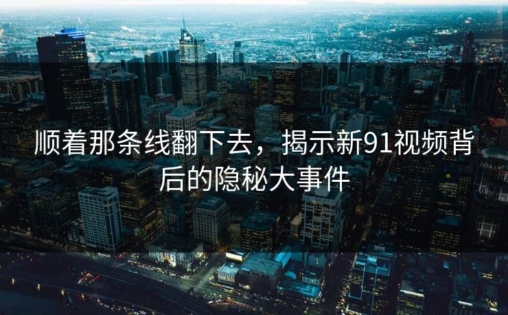 顺着那条线翻下去,揭示新91视频背后的隐秘大事件 顺着那条线翻下去,揭示新91视频背后的隐秘大事件