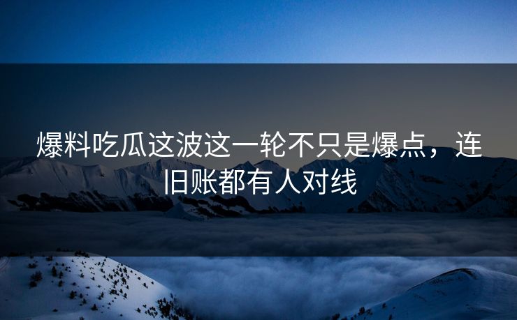 爆料吃瓜这波这一轮不只是爆点,连旧账都有人对线 爆料吃瓜这波这一轮不只是爆点,连旧账都有人对线