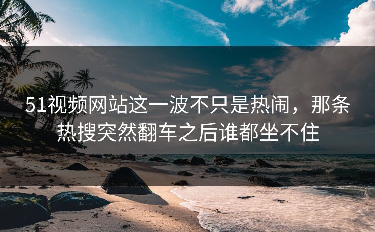 51视频网站这一波不只是热闹,那条热搜突然翻车之后谁都坐不住 51视频网站这一波不只是热闹,那条热搜突然翻车之后谁都坐不住