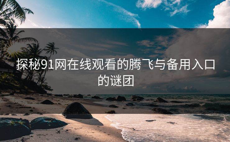 探秘91网在线观看的腾飞与备用入口的谜团 探秘91网在线观看的腾飞与备用入口的谜团