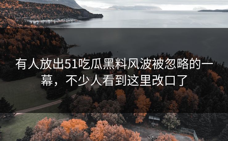 有人放出51吃瓜黑料风波被忽略的一幕,不少人看到这里改口了 有人放出51吃瓜黑料风波被忽略的一幕,不少人看到这里改口了
