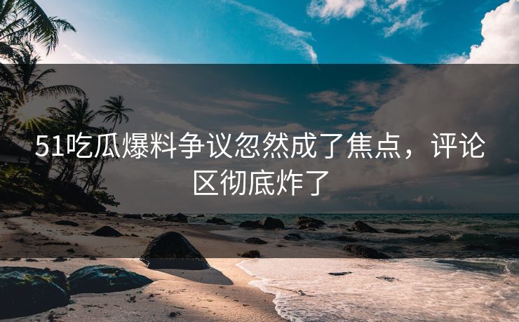 51吃瓜爆料争议忽然成了焦点,评论区彻底炸了 51吃瓜爆料争议忽然成了焦点,评论区彻底炸了