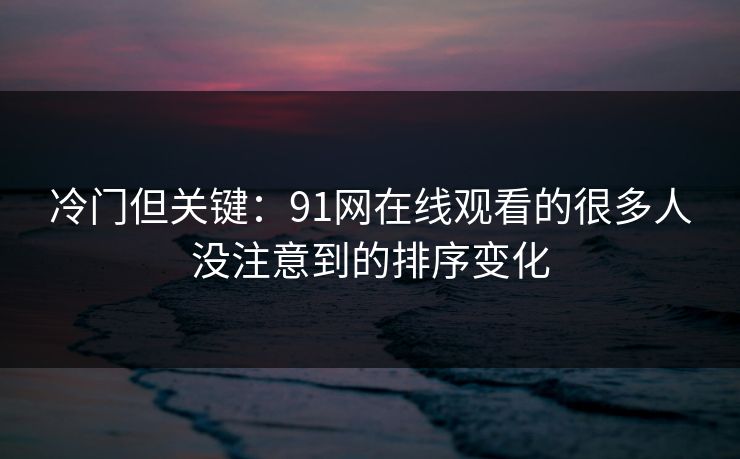 冷门但关键:91网在线观看的很多人没注意到的排序变化 冷门但关键:91网在线观看的很多人没注意到的排序变化